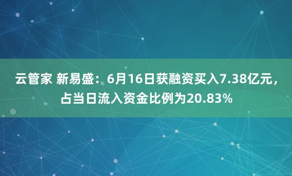 云管家 新易盛：6月16日获融资买入7.38亿元，占当日流入资金比例为20.83%