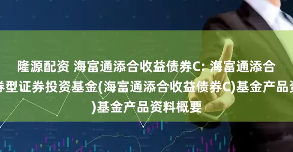 隆源配资 海富通添合收益债券C: 海富通添合收益债券型证券投资基金(海富通添合收益债券C)基金产品资料概要