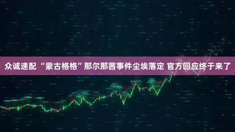 众诚速配 “蒙古格格”那尔那茜事件尘埃落定 官方回应终于来了