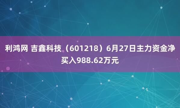 利鸿网 吉鑫科技（601218）6月27日主力资金净买入988.62万元
