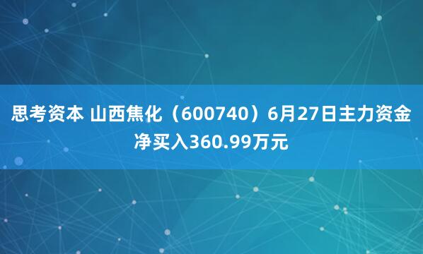 思考资本 山西焦化（600740）6月27日主力资金净买入360.99万元