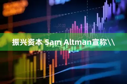 振兴资本 Sam Altman宣称\
