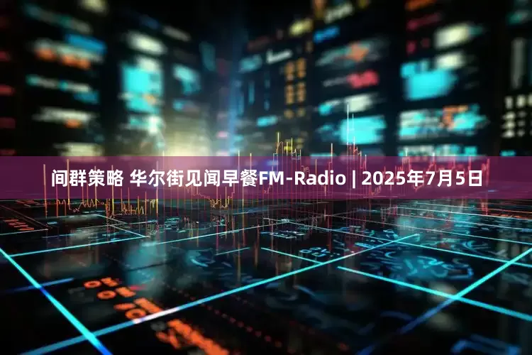 间群策略 华尔街见闻早餐FM-Radio | 2025年7月5日