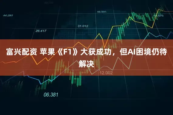 富兴配资 苹果《F1》大获成功，但AI困境仍待解决