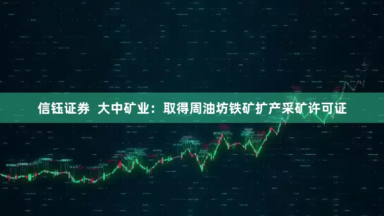 信钰证券  大中矿业：取得周油坊铁矿扩产采矿许可证