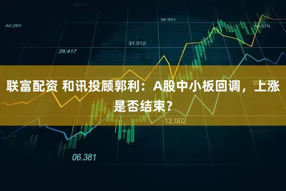联富配资 和讯投顾郭利：A股中小板回调，上涨是否结束？