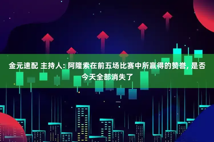 金元速配 主持人: 阿隆索在前五场比赛中所赢得的赞誉, 是否今天全部消失了