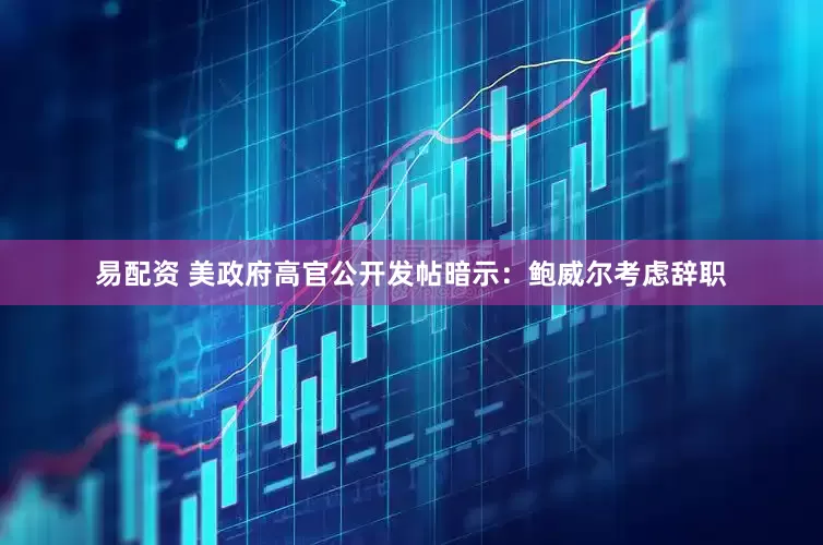 易配资 美政府高官公开发帖暗示：鲍威尔考虑辞职