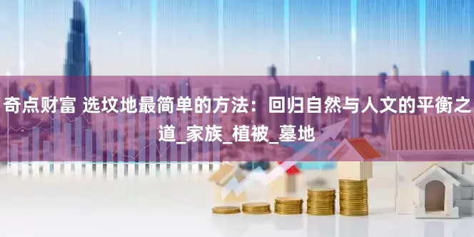 奇点财富 选坟地最简单的方法：回归自然与人文的平衡之道_家族_植被_墓地