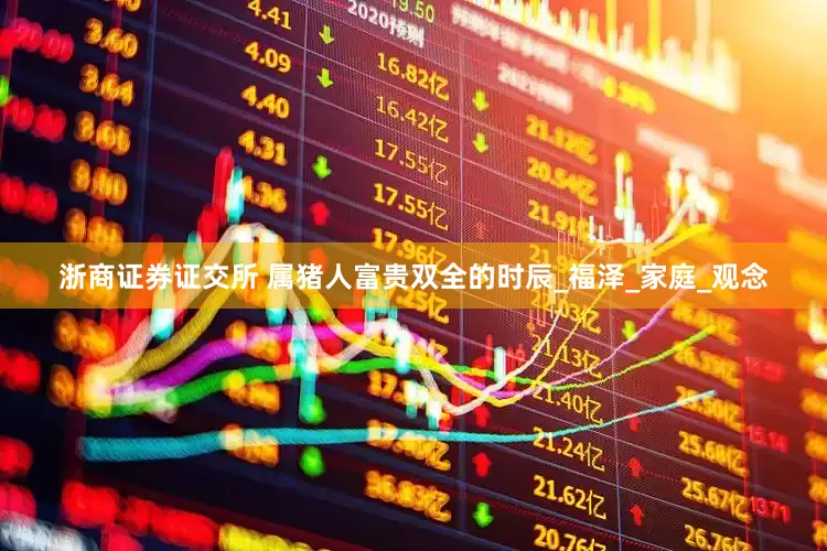 浙商证券证交所 属猪人富贵双全的时辰_福泽_家庭_观念