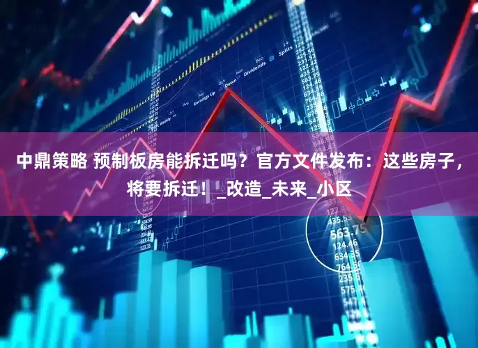 中鼎策略 预制板房能拆迁吗？官方文件发布：这些房子，将要拆迁！_改造_未来_小区