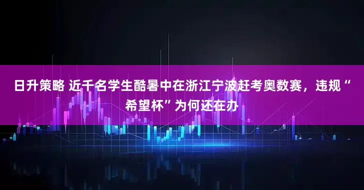 日升策略 近千名学生酷暑中在浙江宁波赶考奥数赛，违规“希望杯”为何还在办