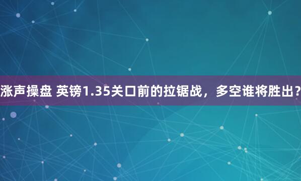涨声操盘 英镑1.35关口前的拉锯战，多空谁将胜出？
