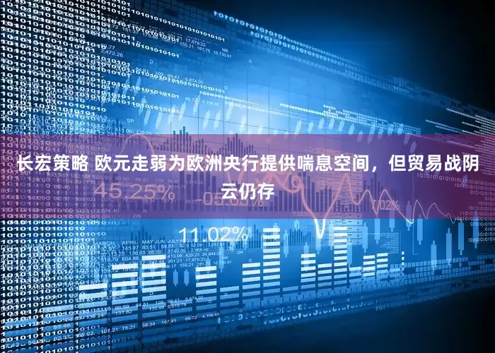 长宏策略 欧元走弱为欧洲央行提供喘息空间，但贸易战阴云仍存
