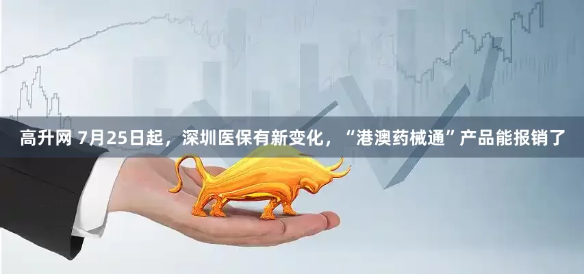 高升网 7月25日起，深圳医保有新变化，“港澳药械通”产品能报销了