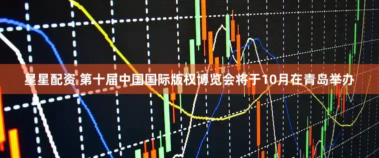 星星配资 第十届中国国际版权博览会将于10月在青岛举办
