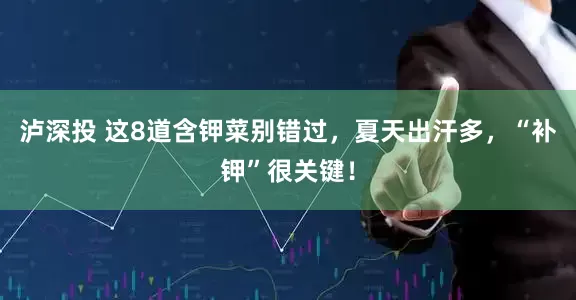 泸深投 这8道含钾菜别错过，夏天出汗多，“补钾”很关键！