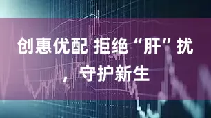 创惠优配 拒绝“肝”扰，守护新生