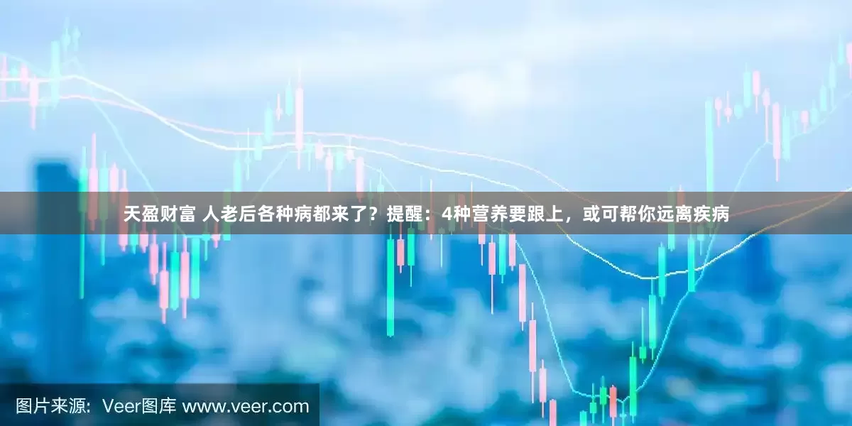 天盈财富 人老后各种病都来了？提醒：4种营养要跟上，或可帮你远离疾病