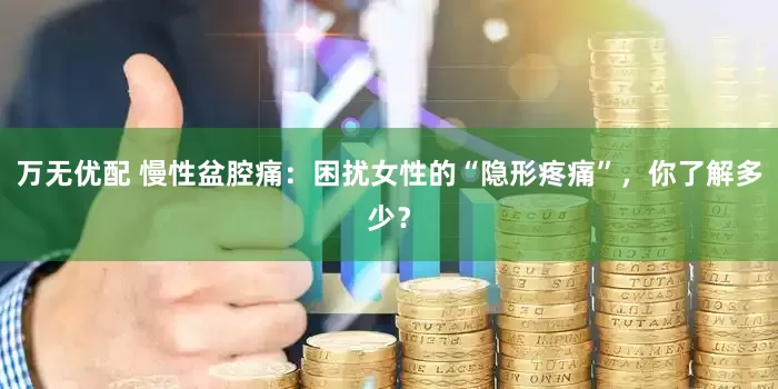 万无优配 慢性盆腔痛：困扰女性的“隐形疼痛”，你了解多少？