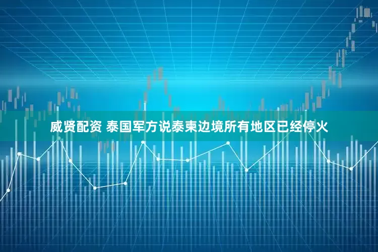 威贤配资 泰国军方说泰柬边境所有地区已经停火