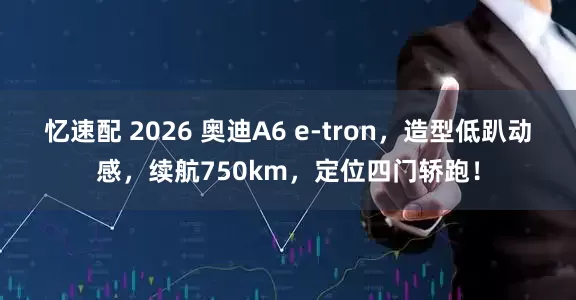 忆速配 2026 奥迪A6 e-tron，造型低趴动感，续航750km，定位四门轿跑！