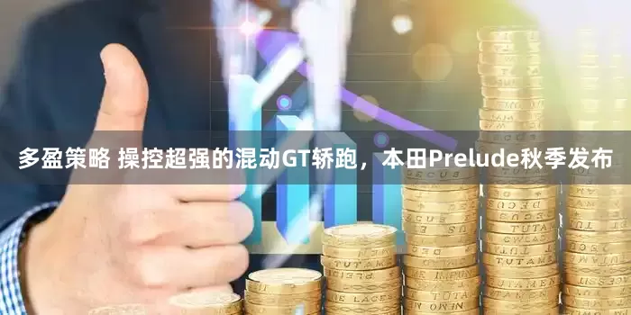 多盈策略 操控超强的混动GT轿跑，本田Prelude秋季发布
