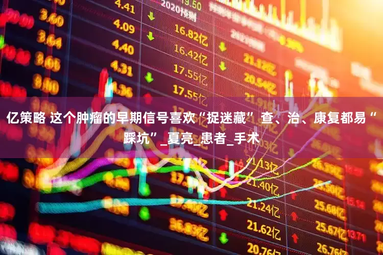 亿策略 这个肿瘤的早期信号喜欢“捉迷藏” 查、治、康复都易“踩坑”_夏亮_患者_手术