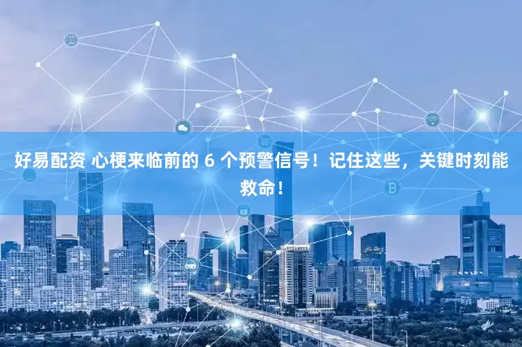 好易配资 心梗来临前的 6 个预警信号！记住这些，关键时刻能救命！