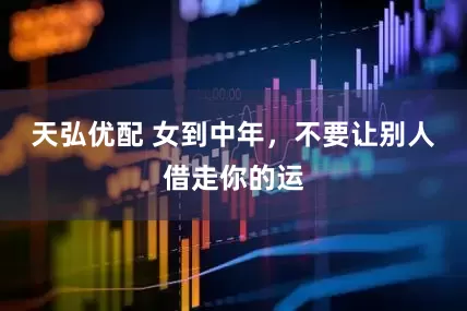 天弘优配 女到中年，不要让别人借走你的运