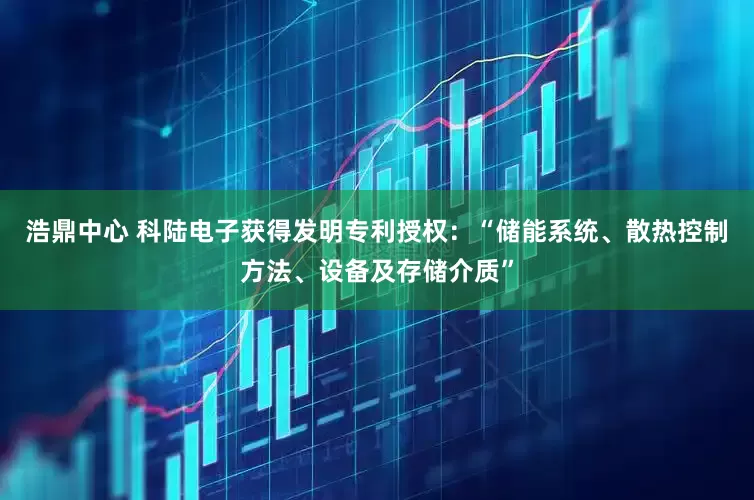 浩鼎中心 科陆电子获得发明专利授权：“储能系统、散热控制方法、设备及存储介质”