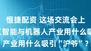 恒捷配资 这场交流会上，广东人工智能与机器人产业用什么吸引“沪爷”？