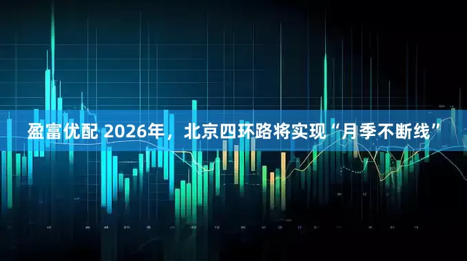 盈富优配 2026年，北京四环路将实现“月季不断线”