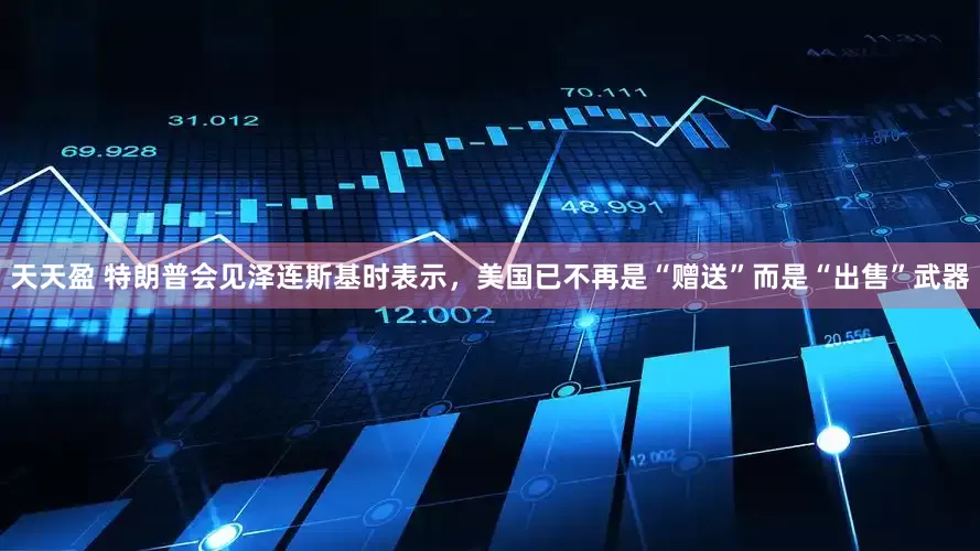 天天盈 特朗普会见泽连斯基时表示，美国已不再是“赠送”而是“出售”武器