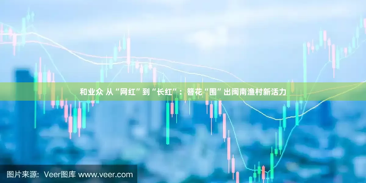和业众 从“网红”到“长红”：簪花“围”出闽南渔村新活力