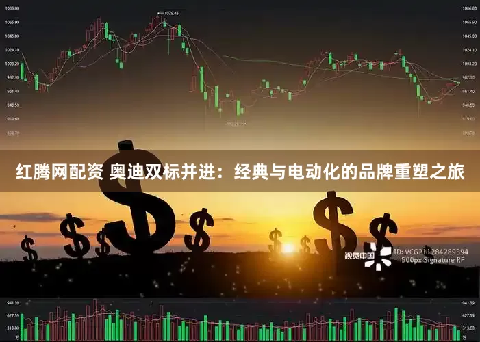 红腾网配资 奥迪双标并进：经典与电动化的品牌重塑之旅