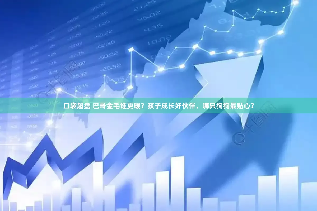 口袋超盘 巴哥金毛谁更暖？孩子成长好伙伴，哪只狗狗最贴心？
