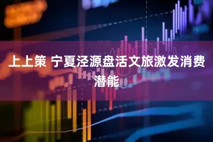 上上策 宁夏泾源盘活文旅激发消费潜能