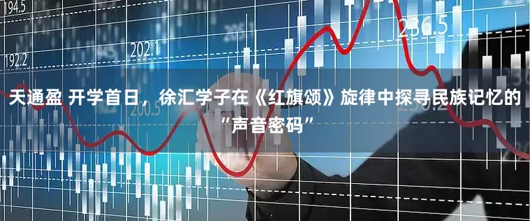 天通盈 开学首日，徐汇学子在《红旗颂》旋律中探寻民族记忆的“声音密码”