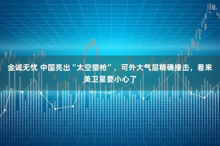 金诚无忧 中国亮出“太空猎枪”，可外大气层精确撞击，看来美卫星要小心了