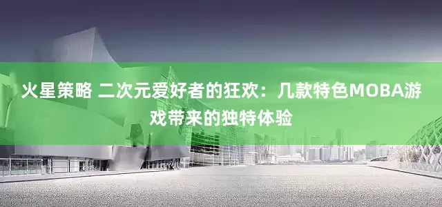火星策略 二次元爱好者的狂欢：几款特色MOBA游戏带来的独特体验