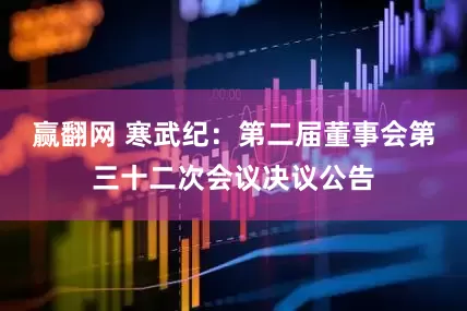 赢翻网 寒武纪：第二届董事会第三十二次会议决议公告
