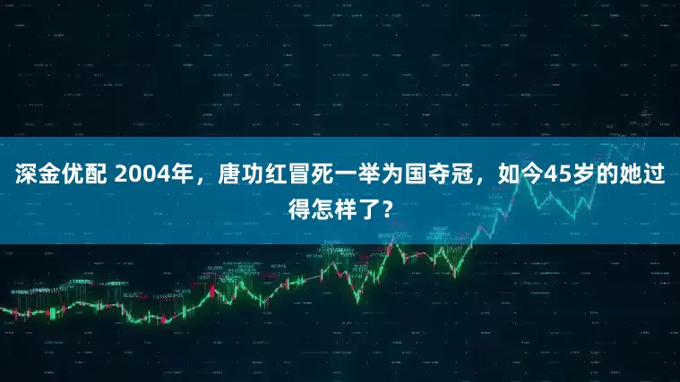 深金优配 2004年,唐功红冒死一举为国夺冠,如今45岁的她过得怎样了?