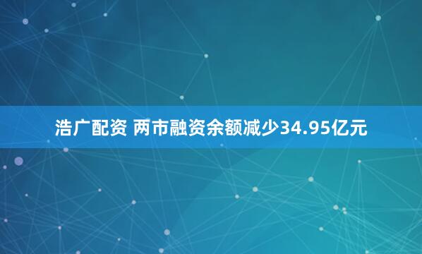 浩广配资 两市融资余额减少34.95亿元