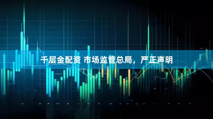 千层金配资 市场监管总局，严正声明