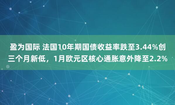 盈为国际 法国10年期国债收益率跌至3.44%创三个月新低，1月欧元区核心通胀意外降至2.2%