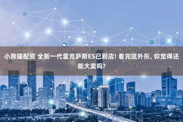 小熊猫配资 全新一代雷克萨斯ES已到店! 看完这外形, 你觉得还能大卖吗?