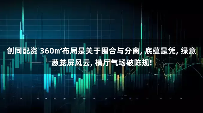 创同配资 360㎡布局是关于围合与分离, 底蕴是凭, 绿意葱茏屏风云, 横厅气场破陈规!