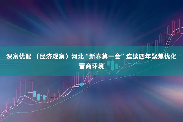 深富优配 （经济观察）河北“新春第一会”连续四年聚焦优化营商环境