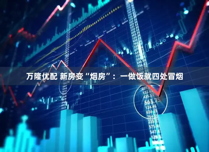 万隆优配 新房变“烟房”：一做饭就四处冒烟